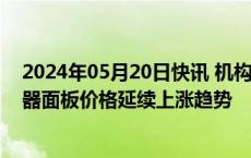 2024年05月20日快讯 机构：5月下旬部分尺寸电视及显示器面板价格延续上涨趋势