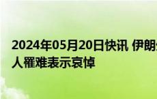 2024年05月20日快讯 伊朗外交部发表声明，对总统莱希等人罹难表示哀悼