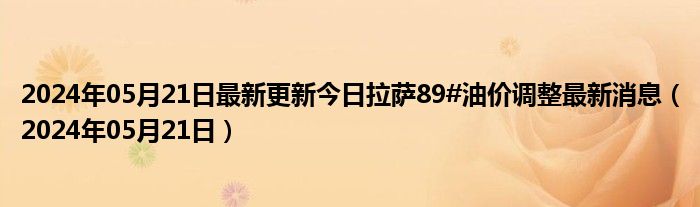 2024年05月21日最新更新今日拉萨89#油价调整最新消息（2024年05月21日）