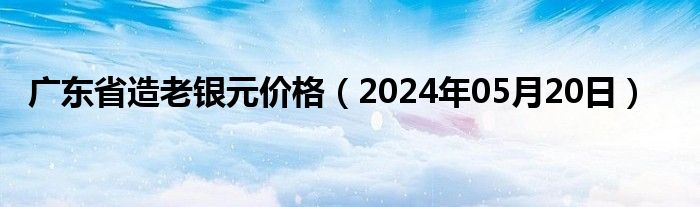 广东省造老银元价格（2024年05月20日）