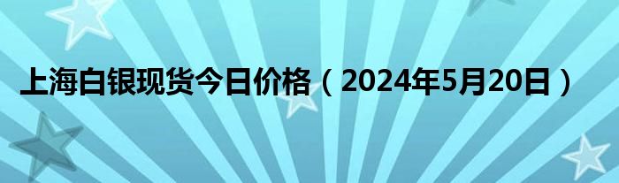 上海白银现货今日价格（2024年5月20日）