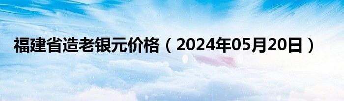 福建省造老银元价格（2024年05月20日）