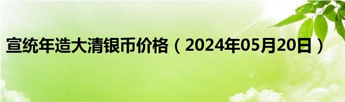 宣统年造大清银币价格（2024年05月20日）