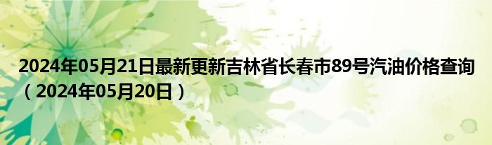 2024年05月21日最新更新吉林省长春市89号汽油价格查询（2024年05月20日）