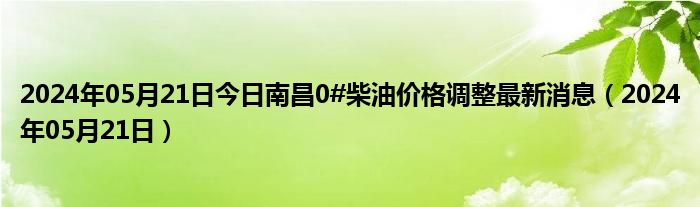 2024年05月21日今日南昌0#柴油价格调整最新消息（2024年05月21日）