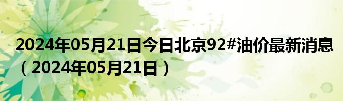 2024年05月21日今日北京92#油价最新消息（2024年05月21日）