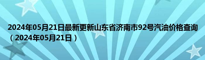 2024年05月21日最新更新山东省济南市92号汽油价格查询（2024年05月21日）