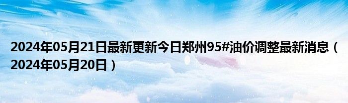 2024年05月21日最新更新今日郑州95#油价调整最新消息（2024年05月20日）