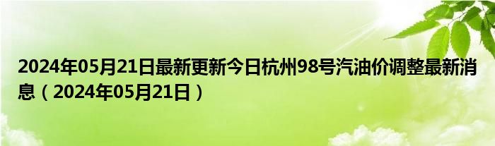 2024年05月21日最新更新今日杭州98号汽油价调整最新消息（2024年05月21日）