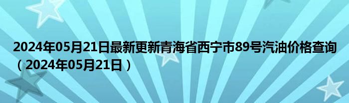 2024年05月21日最新更新青海省西宁市89号汽油价格查询（2024年05月21日）