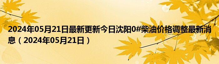 2024年05月21日最新更新今日沈阳0#柴油价格调整最新消息（2024年05月21日）