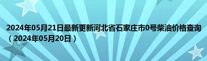 2024年05月21日最新更新河北省石家庄市0号柴油价格查询（2024年05月20日）