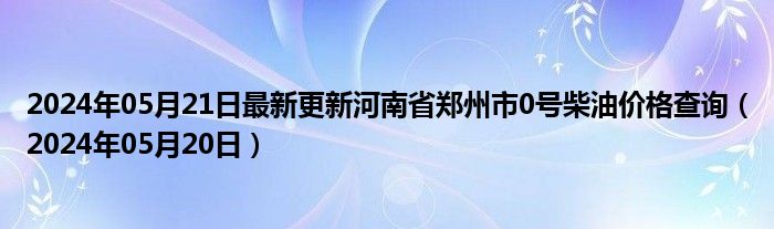 2024年05月21日最新更新河南省郑州市0号柴油价格查询（2024年05月20日）