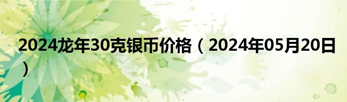 2024龙年30克银币价格（2024年05月20日）