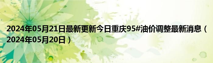 2024年05月21日最新更新今日重庆95#油价调整最新消息（2024年05月20日）