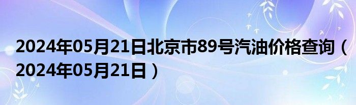 2024年05月21日北京市89号汽油价格查询（2024年05月21日）