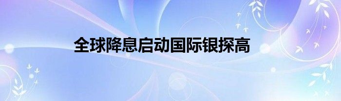 全球降息启动国际银探高