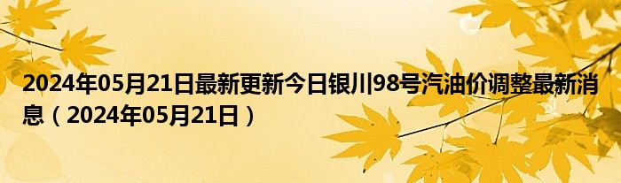 2024年05月21日最新更新今日银川98号汽油价调整最新消息（2024年05月21日）