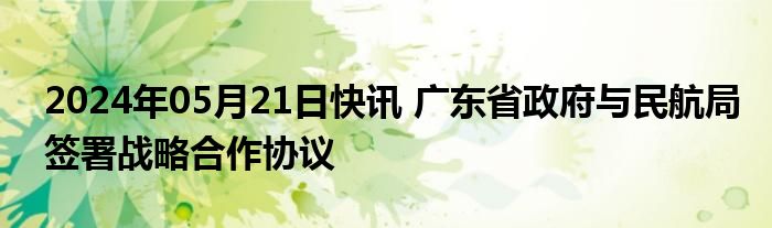 2024年05月21日快讯 广东省政府与民航局签署战略合作协议