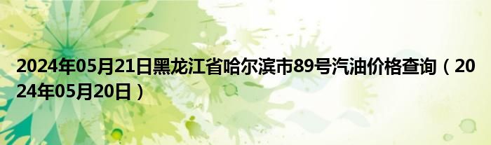 2024年05月21日黑龙江省哈尔滨市89号汽油价格查询（2024年05月20日）