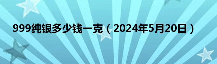 999纯银多少钱一克（2024年5月20日）