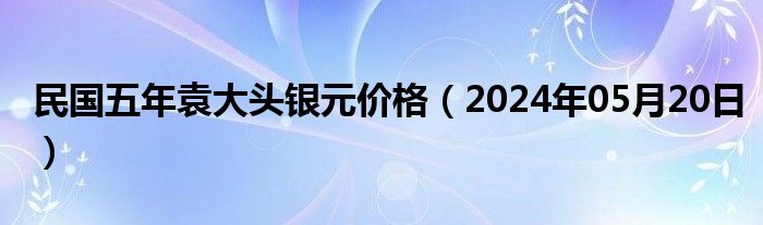 民国五年袁大头银元价格（2024年05月20日）