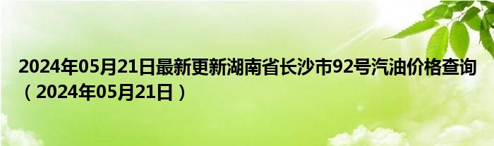 2024年05月21日最新更新湖南省长沙市92号汽油价格查询（2024年05月21日）