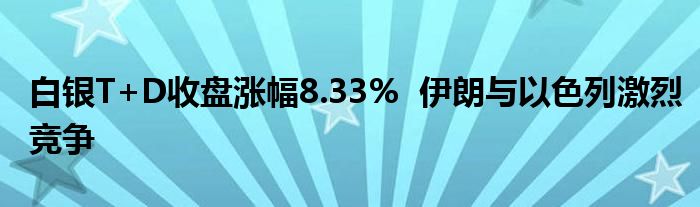 白银T+D收盘涨幅8.33%  伊朗与以色列激烈竞争