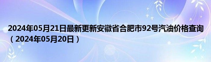 2024年05月21日最新更新安徽省合肥市92号汽油价格查询（2024年05月20日）