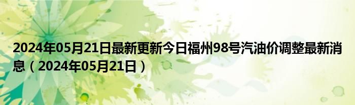 2024年05月21日最新更新今日福州98号汽油价调整最新消息（2024年05月21日）