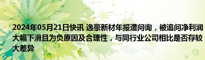 2024年05月21日快讯 逸豪新材年报遭问询，被追问净利润大幅下滑且为负原因及合理性，与同行业公司相比是否存较大差异