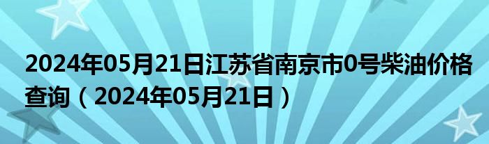 2024年05月21日江苏省南京市0号柴油价格查询（2024年05月21日）