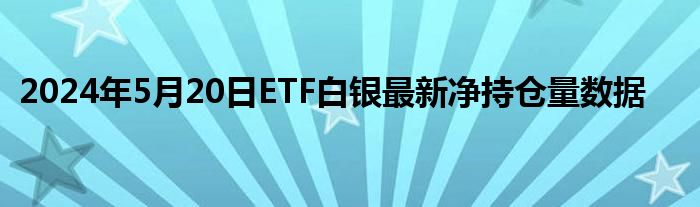 2024年5月20日ETF白银最新净持仓量数据