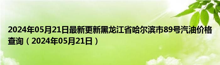 2024年05月21日最新更新黑龙江省哈尔滨市89号汽油价格查询（2024年05月21日）