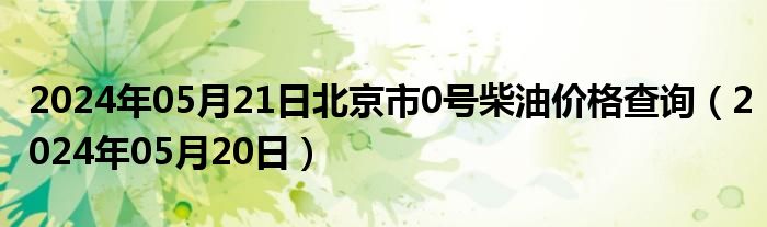 2024年05月21日北京市0号柴油价格查询（2024年05月20日）