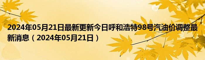 2024年05月21日最新更新今日呼和浩特98号汽油价调整最新消息（2024年05月21日）