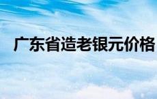 广东省造老银元价格（2024年05月20日）