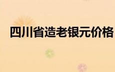 四川省造老银元价格（2024年05月20日）