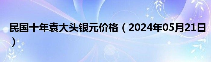 民国十年袁大头银元价格（2024年05月21日）