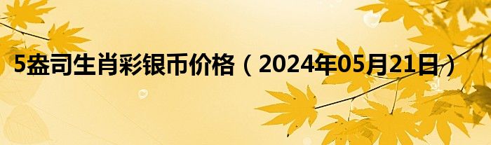 5盎司生肖彩银币价格（2024年05月21日）