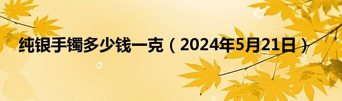 纯银手镯多少钱一克（2024年5月21日）