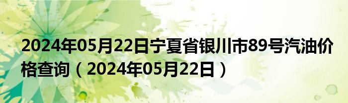 2024年05月22日宁夏省银川市89号汽油价格查询（2024年05月22日）