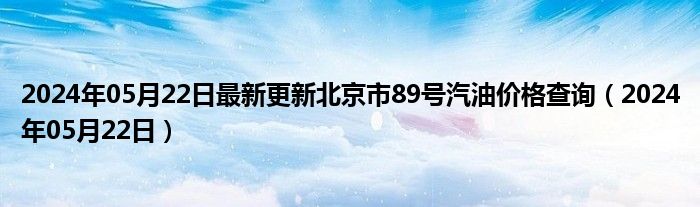 2024年05月22日最新更新北京市89号汽油价格查询（2024年05月22日）