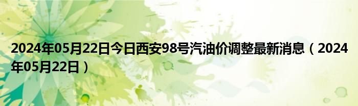 2024年05月22日今日西安98号汽油价调整最新消息（2024年05月22日）