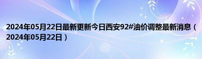 2024年05月22日最新更新今日西安92#油价调整最新消息（2024年05月22日）