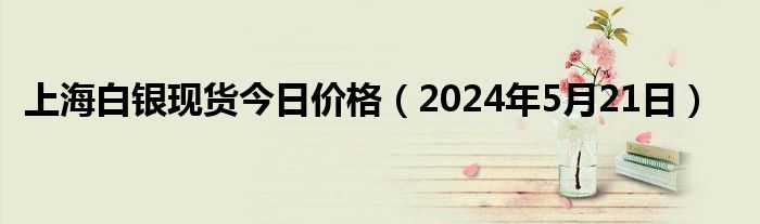 上海白银现货今日价格（2024年5月21日）