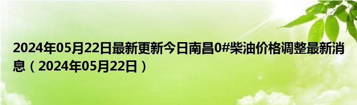 2024年05月22日最新更新今日南昌0#柴油价格调整最新消息（2024年05月22日）