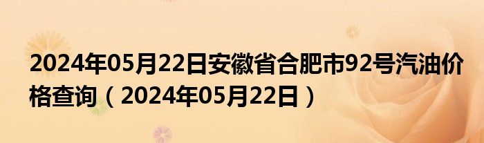 2024年05月22日安徽省合肥市92号汽油价格查询（2024年05月22日）