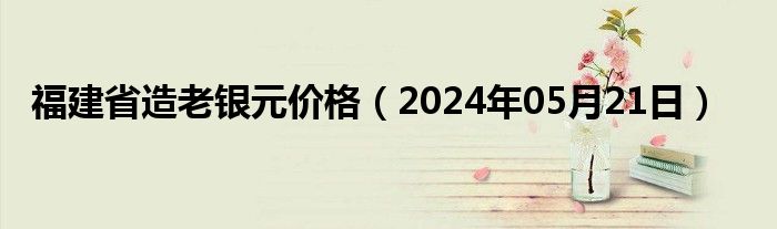 福建省造老银元价格（2024年05月21日）