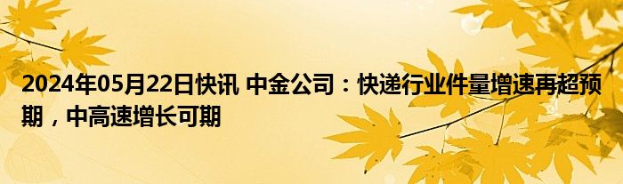 2024年05月22日快讯 中金公司：快递行业件量增速再超预期，中高速增长可期